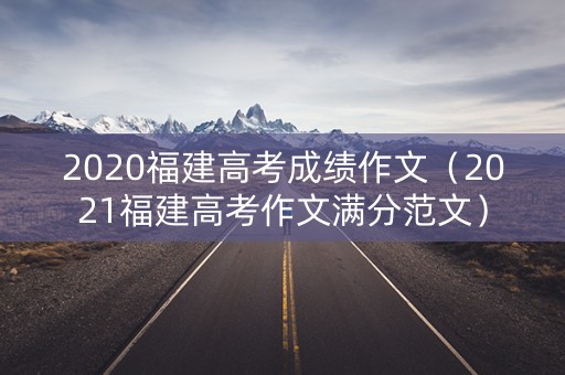 2020福建高考成绩作文（2021福建高考作文满分范文）