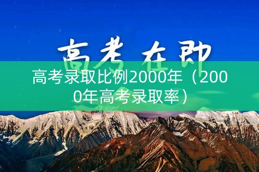 高考录取比例2000年（2000年高考录取率）