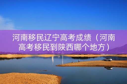 河南移民辽宁高考成绩（河南高考移民到陕西哪个地方）