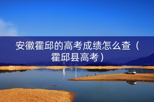 安徽霍邱的高考成绩怎么查（霍邱县高考）