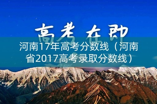 河南17年高考分数线（河南省2017高考录取分数线）