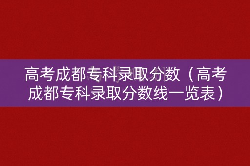 高考成都专科录取分数（高考成都专科录取分数线一览表）