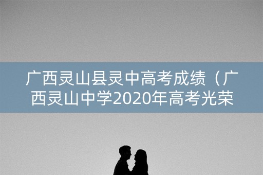 广西灵山县灵中高考成绩（广西灵山中学2020年高考光荣榜）