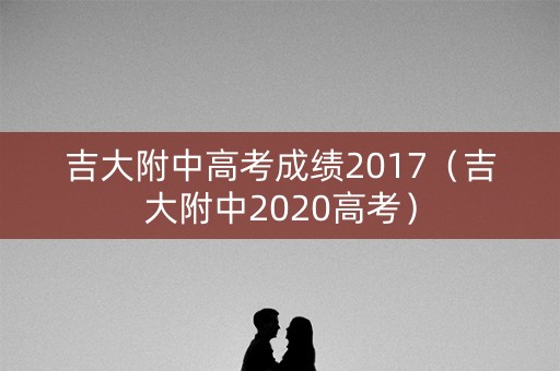 吉大附中高考成绩2017（吉大附中2020高考）