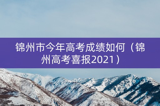 锦州市今年高考成绩如何（锦州高考喜报2021）