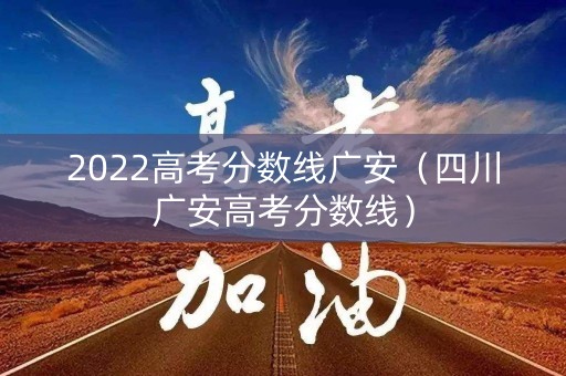 2022高考分数线广安（四川广安高考分数线）