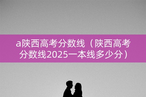 a陕西高考分数线（陕西高考分数线2025一本线多少分）