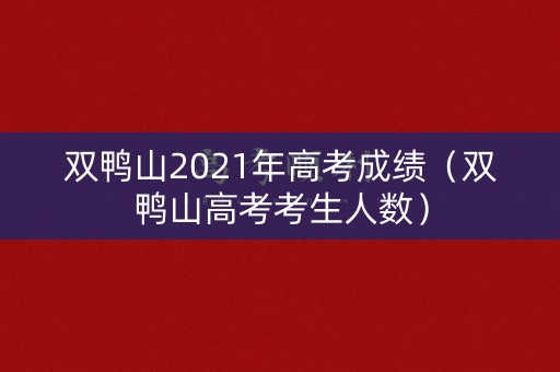 双鸭山2021年高考成绩（双鸭山高考考生人数）