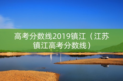 高考分数线2019镇江(江苏镇江高考分数线) 高考分数线2019镇江(江苏镇江高考分数线)