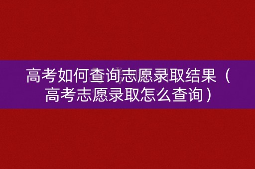高考如何查询志愿录取结果（高考志愿录取怎么查询）