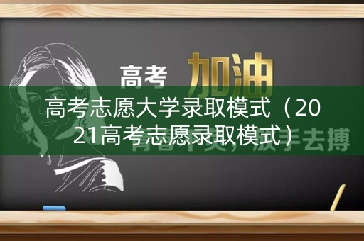 高考志愿大学录取模式（2021高考志愿录取模式）
