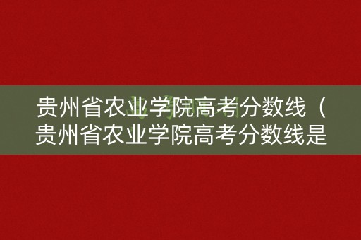 贵州省农业学院高考分数线（贵州省农业学院高考分数线是多少）