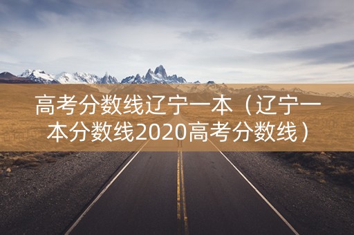 高考分数线辽宁一本（辽宁一本分数线2020高考分数线）