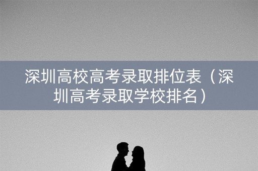 深圳高校高考录取排位表（深圳高考录取学校排名）