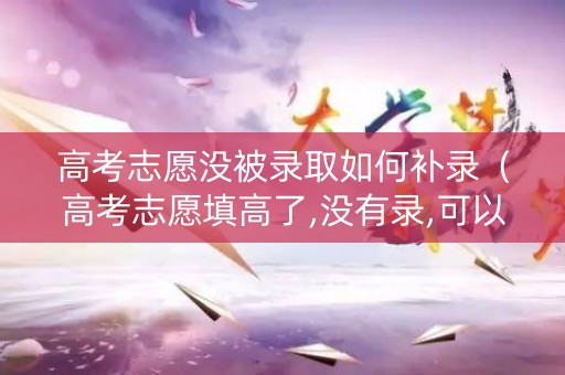 高考志愿没被录取如何补录（高考志愿填高了,没有录,可以补录吗?）