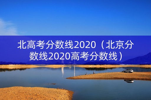 北高考分数线2020(北京分数线2020高考分数线) 北高考分数线2020(北京分数线2020高考分数线)