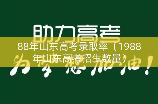 88年山东高考录取率(1988年山东高考招生数量) 88年山东高考录取率(1988年山东高考招生数量)