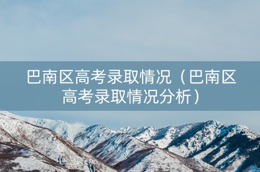 巴南区高考录取情况（巴南区高考录取情况分析）