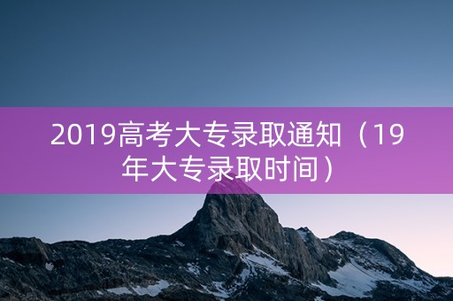 2019高考大专录取通知(19年大专录取时间) 2019高考大专录取通知(19年大专录取时间)