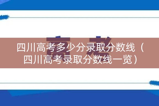 四川高考多少分录取分数线(四川高考录取分数线一览) 四川高考多少分录取分数线(四川高考录取分数线一览)
