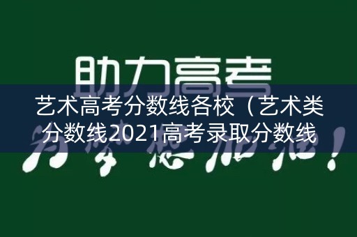 艺术高考分数线各校(艺术类分数线2021高考录取分数线) 艺术高考分数线各校(艺术类分数线2021高考录取分数线)