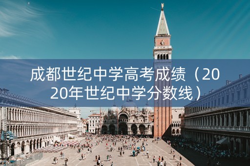 成都世纪中学高考成绩(2020年世纪中学分数线) 成都世纪中学高考成绩(2020年世纪中学分数线)