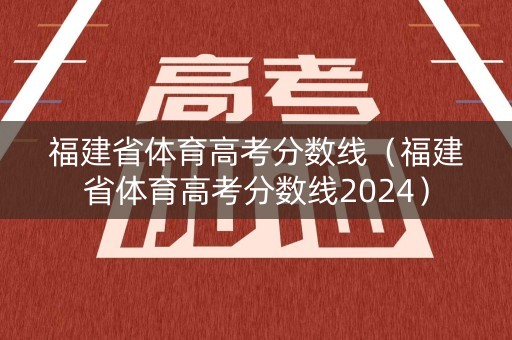 福建省体育高考分数线（福建省体育高考分数线2024）