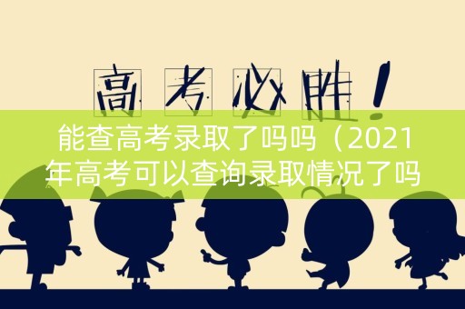 能查高考录取了吗吗(2021年高考可以查询录取情况了吗) 能查高考录取了吗吗(2021年高考可以查询录取情况了吗)