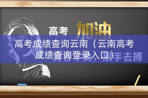 高考成绩查询云南（云南高考成绩查询登录入口）