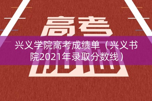 兴义学院高考成绩单(兴义书院2021年录取分数线) 兴义学院高考成绩单(兴义书院2021年录取分数线)