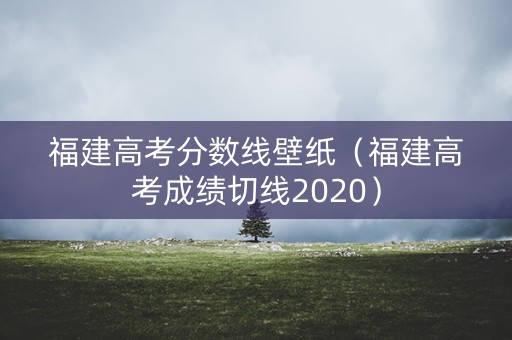 福建高考分数线壁纸(福建高考成绩切线2020) 福建高考分数线壁纸(福建高考成绩切线2020)