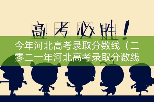 今年河北高考录取分数线(二零二一年河北高考录取分数线) 今年河北高考录取分数线(二零二一年河北高考录取分数线)