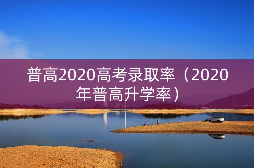 普高2020高考录取率(2020年普高升学率) 普高2020高考录取率(2020年普高升学率)