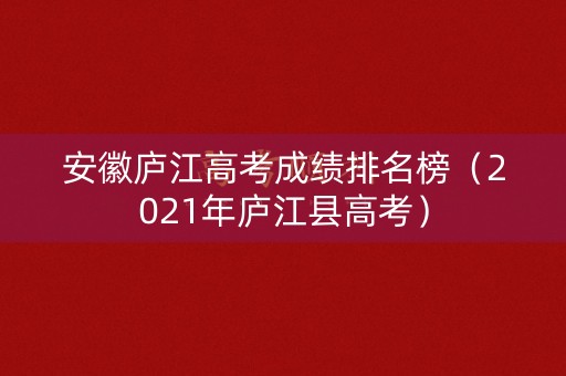 安徽庐江高考成绩排名榜(2021年庐江县高考) 安徽庐江高考成绩排名榜(2021年庐江县高考)