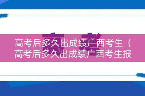 高考后多久出成绩广西考生(高考后多久出成绩广西考生报名) 高考后多久出成绩广西考生(高考后多久出成绩广西考生报名)