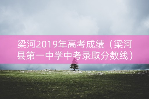梁河2019年高考成绩(梁河县第一中学中考录取分数线) 梁河2019年高考成绩(梁河县第一中学中考录取分数线)