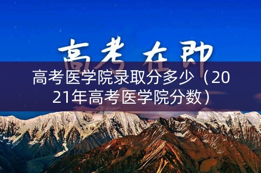 高考医学院录取分多少(2021年高考医学院分数) 高考医学院录取分多少(2021年高考医学院分数)