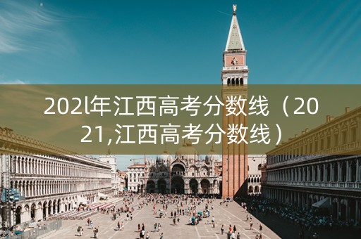 202l年江西高考分数线(2021,江西高考分数线) 202l年江西高考分数线(2021,江西高考分数线)
