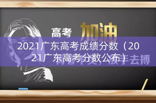 2021广东高考成绩分数(2021广东高考分数公布) 2021广东高考成绩分数(2021广东高考分数公布)