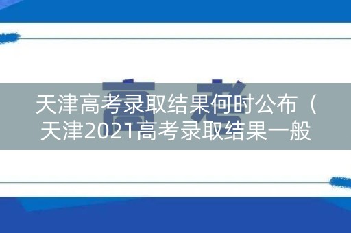 天津高考录取结果何时公布(天津2021高考录取结果一般什么时候下来) 天津高考录取结果何时公布(天津2021高考录取结果一般什么时候下来)