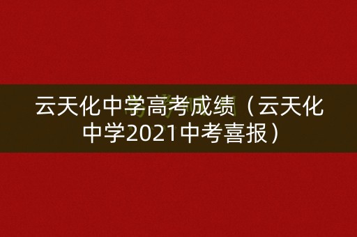 云天化中学高考成绩(云天化中学2021中考喜报) 云天化中学高考成绩(云天化中学2021中考喜报)