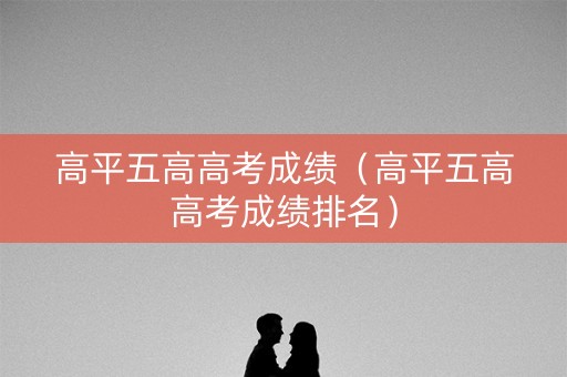 高平五高高考成绩(高平五高高考成绩排名) 高平五高高考成绩(高平五高高考成绩排名)