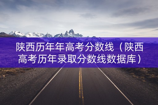 陕西历年年高考分数线(陕西高考历年录取分数线数据库) 陕西历年年高考分数线(陕西高考历年录取分数线数据库)