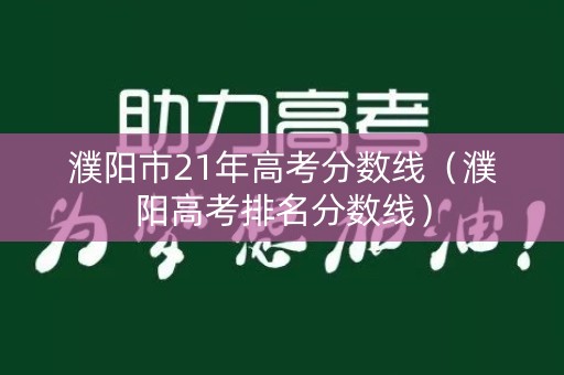 濮阳市21年高考分数线(濮阳高考排名分数线) 濮阳市21年高考分数线(濮阳高考排名分数线)