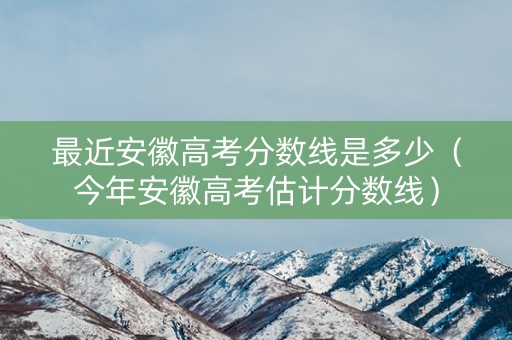 最近安徽高考分数线是多少(今年安徽高考估计分数线) 最近安徽高考分数线是多少(今年安徽高考估计分数线)