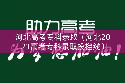 河北高考专科录取(河北2021高考专科录取投档线) 河北高考专科录取(河北2021高考专科录取投档线)