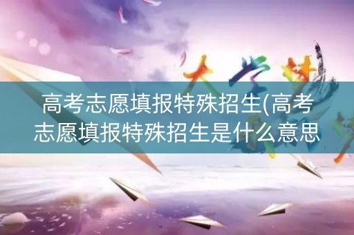 高考志愿填报特殊招生(高考志愿填报特殊招生是什么意思) 高考志愿填报特殊招生(高考志愿填报特殊招生是什么意思)