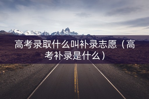 高考录取什么叫补录志愿(高考补录是什么) 高考录取什么叫补录志愿(高考补录是什么)
