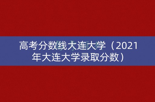 高考分数线大连大学(2021年大连大学录取分数) 高考分数线大连大学(2021年大连大学录取分数)