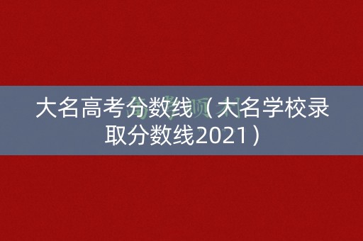 大名高考分数线(大名学校录取分数线2021) 大名高考分数线(大名学校录取分数线2021)